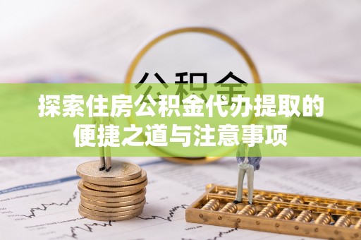 汉阴探索住房公积金代办提取的便捷之道与注意事项