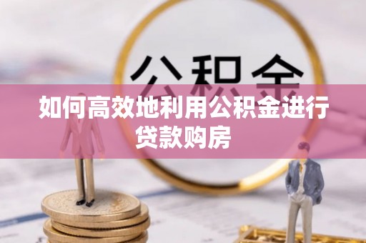 汉阴如何高效地利用公积金进行贷款购房