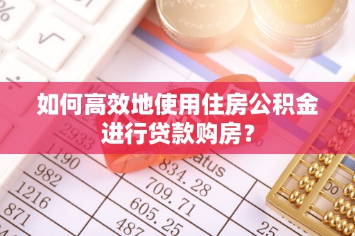 汉阴如何高效地使用住房公积金进行贷款购房？