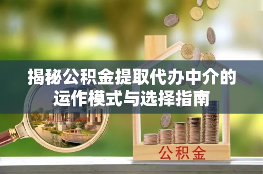 汉阴揭秘公积金提取代办中介的运作模式与选择指南