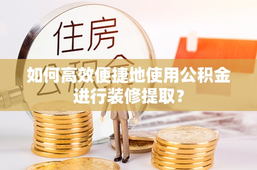 汉阴如何高效便捷地使用公积金进行装修提取？
