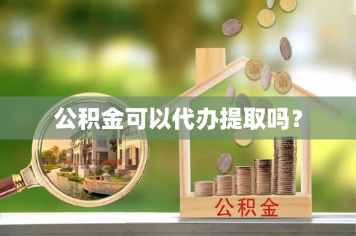 汉阴公积金可以代办提取吗？
