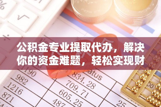 汉阴公积金专业提取代办，解决你的资金难题，轻松实现财务自由