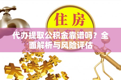汉阴代办提取公积金靠谱吗？全面解析与风险评估