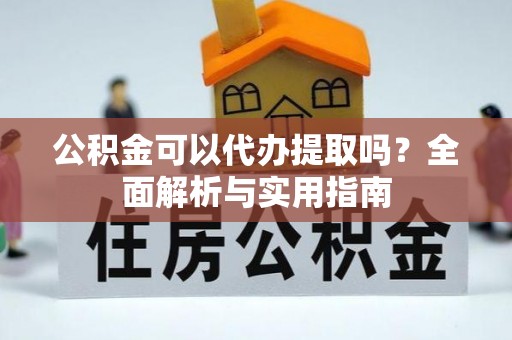 汉阴公积金可以代办提取吗？全面解析与实用指南