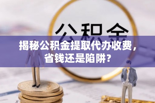 汉阴揭秘公积金提取代办收费，省钱还是陷阱？