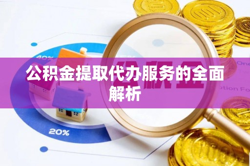 汉阴公积金提取代办服务的全面解析