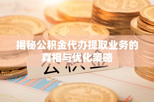汉阴揭秘公积金代办提取业务的真相与优化策略