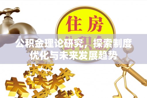 汉阴公积金理论研究，探索制度优化与未来发展趋势