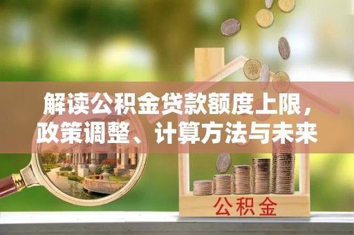 汉阴解读公积金贷款额度上限，政策调整、计算方法与未来趋势