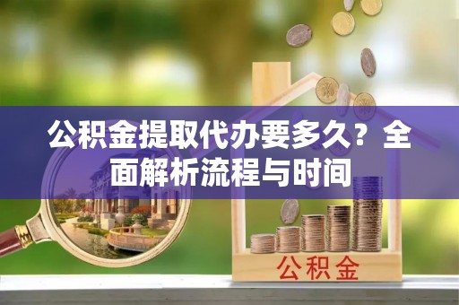 汉阴公积金提取代办要多久？全面解析流程与时间