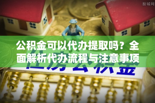汉阴公积金可以代办提取吗？全面解析代办流程与注意事项