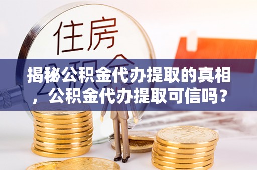 汉阴揭秘公积金代办提取的真相，公积金代办提取可信吗？