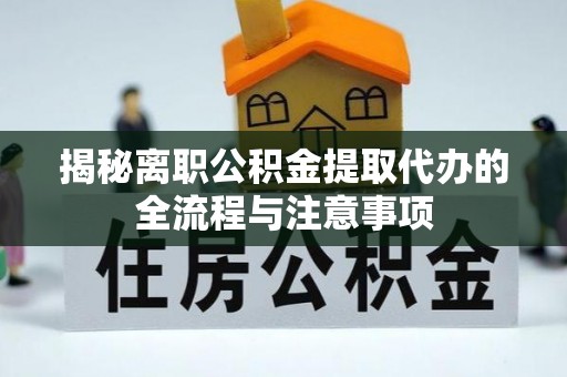 汉阴揭秘离职公积金提取代办的全流程与注意事项