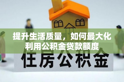汉阴提升生活质量，如何最大化利用公积金贷款额度