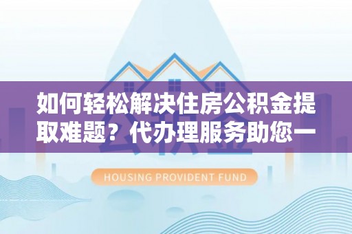 汉阴如何轻松解决住房公积金提取难题？代办理服务助您一臂之力