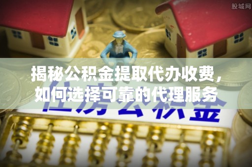 汉阴揭秘公积金提取代办收费，如何选择可靠的代理服务