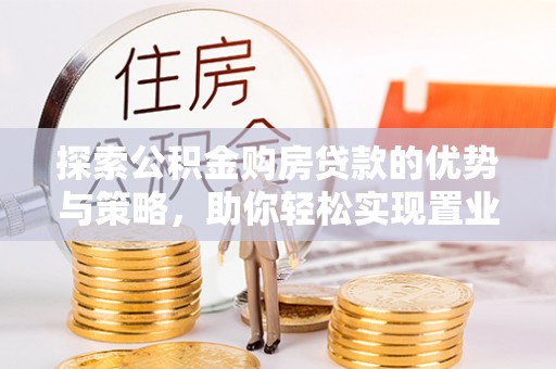 汉阴探索公积金购房贷款的优势与策略，助你轻松实现置业梦想