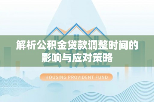 汉阴解析公积金贷款调整时间的影响与应对策略