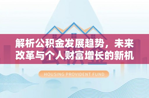 汉阴解析公积金发展趋势，未来改革与个人财富增长的新机遇