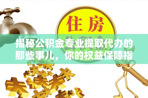 汉阴揭秘公积金专业提取代办的那些事儿，你的权益保障指南