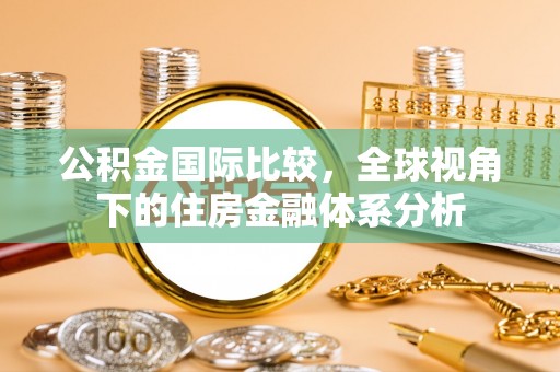 汉阴公积金国际比较，全球视角下的住房金融体系分析