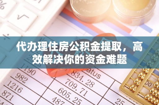 汉阴代办理住房公积金提取，高效解决你的资金难题