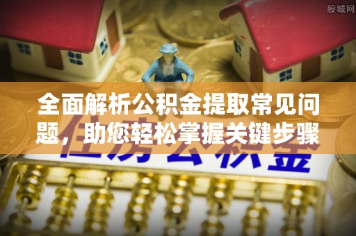 汉阴全面解析公积金提取常见问题，助您轻松掌握关键步骤与技巧
