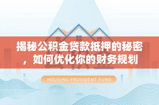 汉阴揭秘公积金贷款抵押的秘密，如何优化你的财务规划