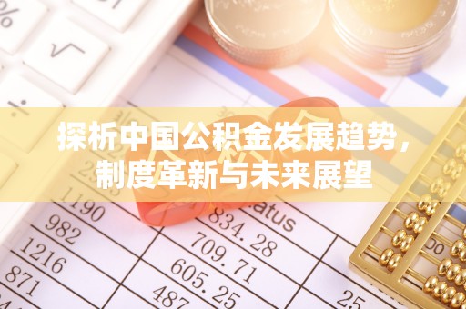 汉阴探析中国公积金发展趋势，制度革新与未来展望