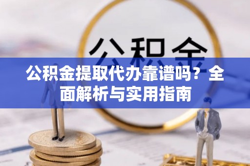 汉阴公积金提取代办靠谱吗？全面解析与实用指南