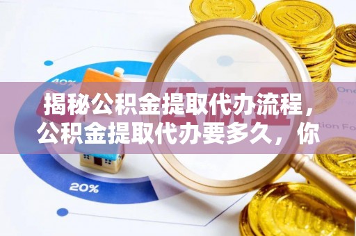 汉阴揭秘公积金提取代办流程，公积金提取代办要多久，你真的了解吗？