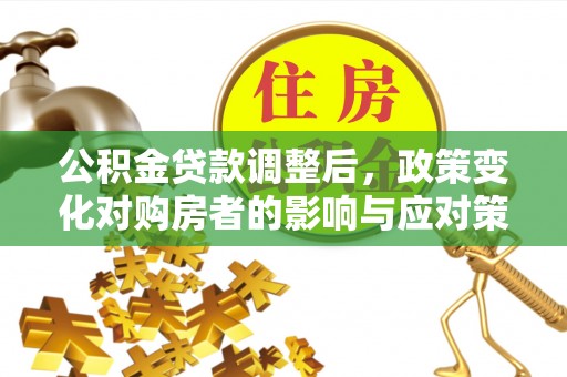 汉阴公积金贷款调整后，政策变化对购房者的影响与应对策略