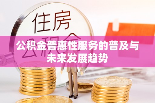 汉阴公积金普惠性服务的普及与未来发展趋势