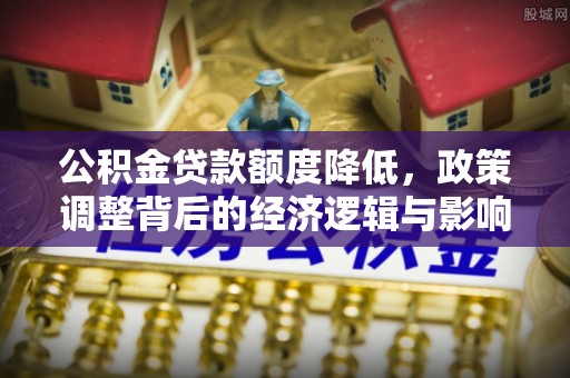 汉阴公积金贷款额度降低，政策调整背后的经济逻辑与影响分析