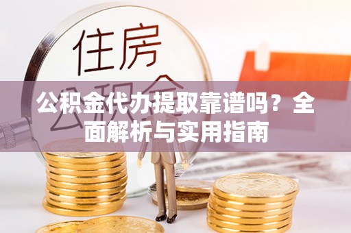 汉阴公积金代办提取靠谱吗？全面解析与实用指南