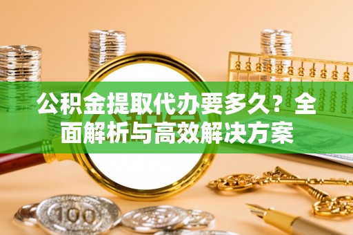 汉阴公积金提取代办要多久？全面解析与高效解决方案