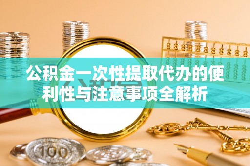 汉阴公积金一次性提取代办的便利性与注意事项全解析
