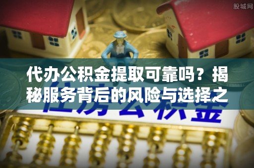 汉阴代办公积金提取可靠吗？揭秘服务背后的风险与选择之道
