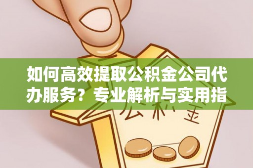汉阴如何高效提取公积金公司代办服务？专业解析与实用指南