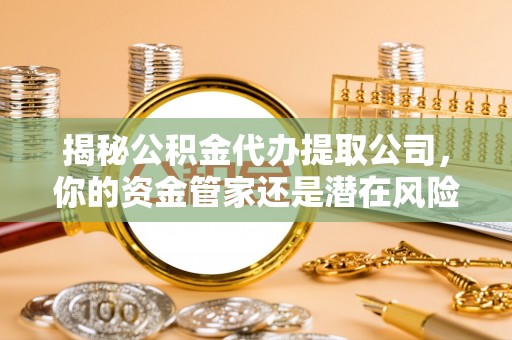 汉阴揭秘公积金代办提取公司，你的资金管家还是潜在风险？