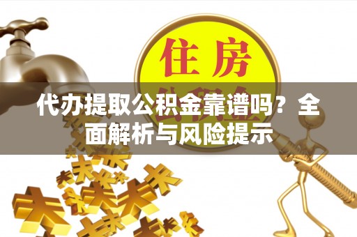 汉阴代办提取公积金靠谱吗？全面解析与风险提示