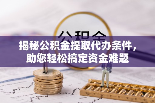 汉阴揭秘公积金提取代办条件，助您轻松搞定资金难题
