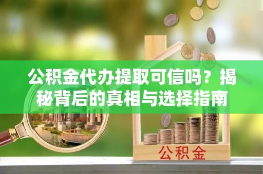 汉阴公积金代办提取可信吗？揭秘背后的真相与选择指南