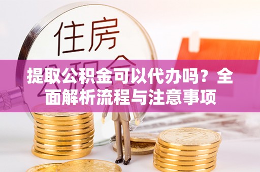 汉阴提取公积金可以代办吗？全面解析流程与注意事项