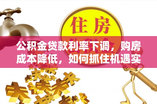 汉阴公积金贷款利率下调，购房成本降低，如何抓住机遇实现安居梦想？
