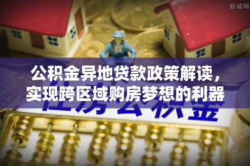 汉阴公积金异地贷款政策解读，实现跨区域购房梦想的利器