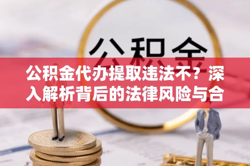 汉阴公积金代办提取违法不？深入解析背后的法律风险与合规路径