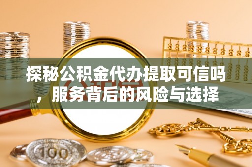 汉阴探秘公积金代办提取可信吗，服务背后的风险与选择