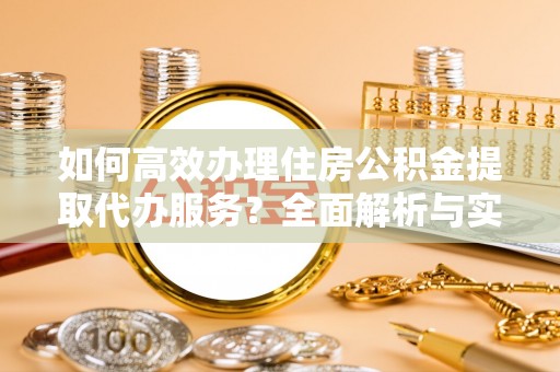 汉阴如何高效办理住房公积金提取代办服务？全面解析与实用指南